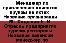 Менеджер по привлечению клиентов ( круизы на яхтах) › Название организации ­ ИП Садыков Е. В. › Отрасль предприятия ­ туризм рестораны › Название вакансии ­ менеджер по привлечению клиентов на круизы › Место работы ­ Анапа › Минимальный оклад ­ 15 000 › Максимальный оклад ­ 150 000 › Возраст от ­ 16 › Возраст до ­ 50 -  Работа » Вакансии   